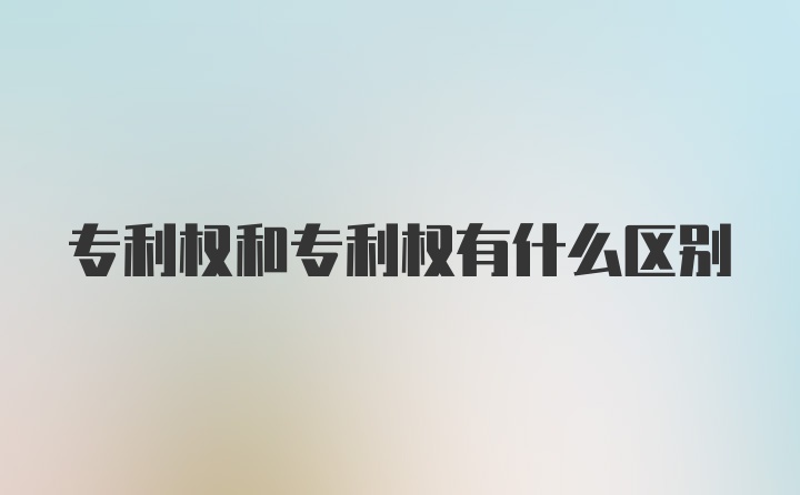 专利权和专利权有什么区别