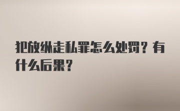 犯放纵走私罪怎么处罚？有什么后果？