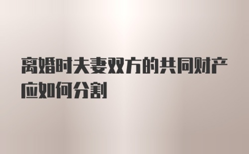 离婚时夫妻双方的共同财产应如何分割