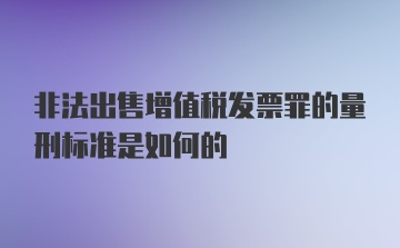 非法出售增值税发票罪的量刑标准是如何的