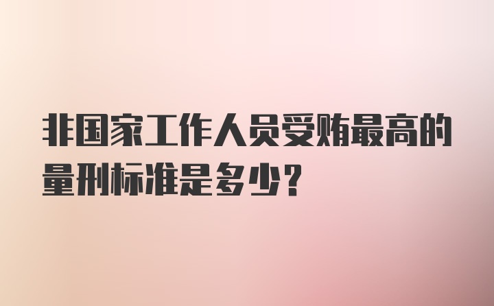 非国家工作人员受贿最高的量刑标准是多少？