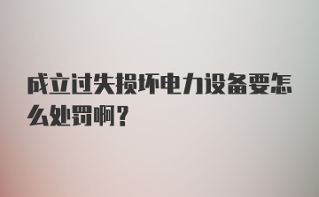 成立过失损坏电力设备要怎么处罚啊?