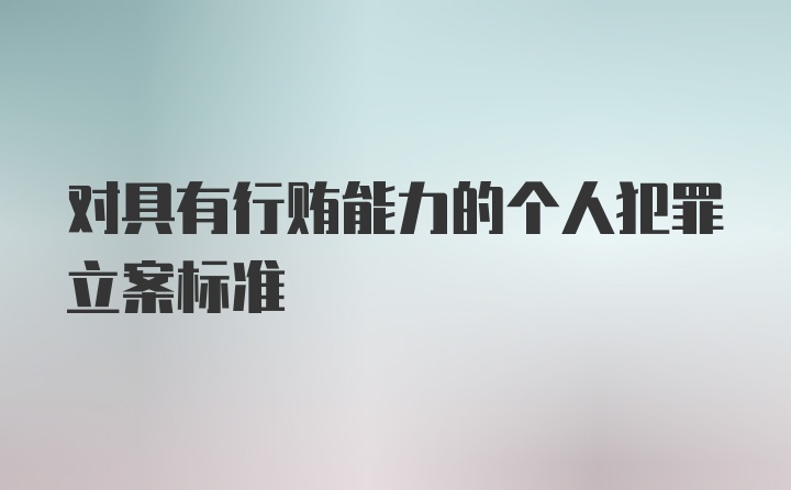 对具有行贿能力的个人犯罪立案标准