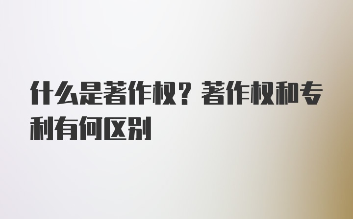 什么是著作权？著作权和专利有何区别