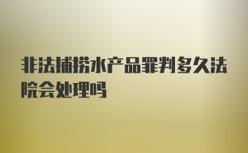 非法捕捞水产品罪判多久法院会处理吗