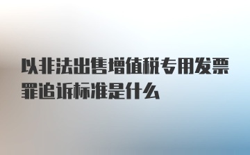 以非法出售增值税专用发票罪追诉标准是什么