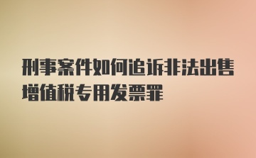 刑事案件如何追诉非法出售增值税专用发票罪