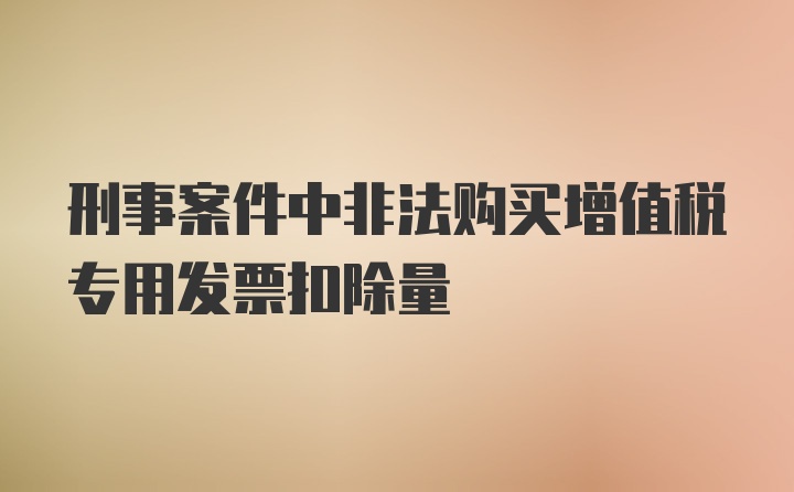 刑事案件中非法购买增值税专用发票扣除量