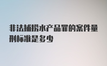 非法捕捞水产品罪的案件量刑标准是多少