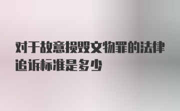 对于故意损毁文物罪的法律追诉标准是多少