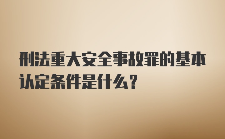 刑法重大安全事故罪的基本认定条件是什么？