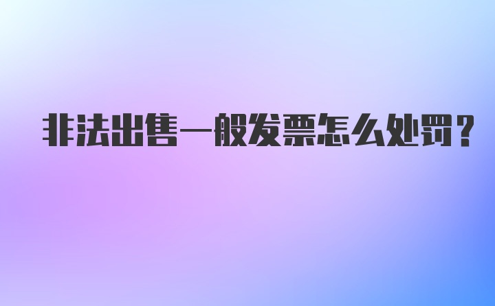 非法出售一般发票怎么处罚？