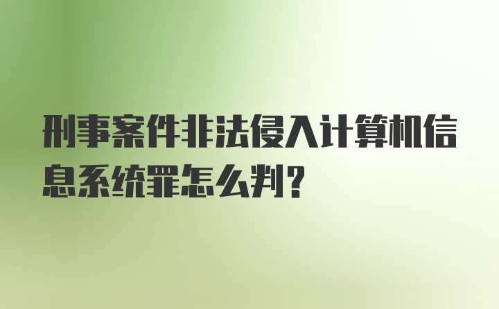 刑事案件非法侵入计算机信息系统罪怎么判?