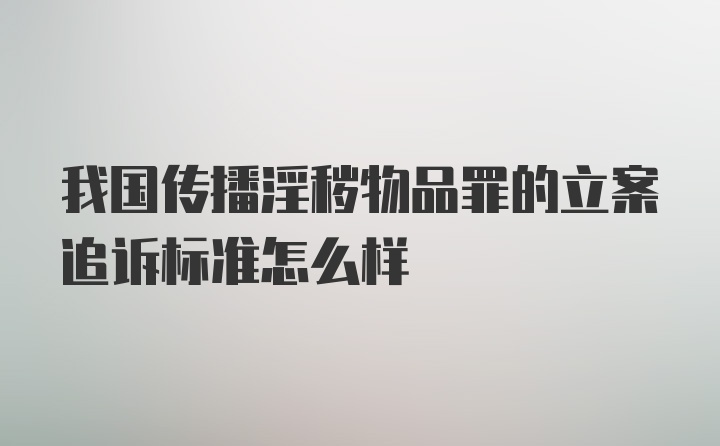 我国传播淫秽物品罪的立案追诉标准怎么样