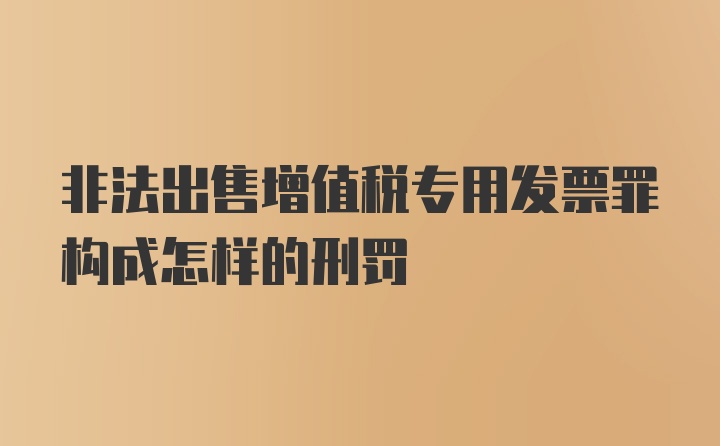 非法出售增值税专用发票罪构成怎样的刑罚