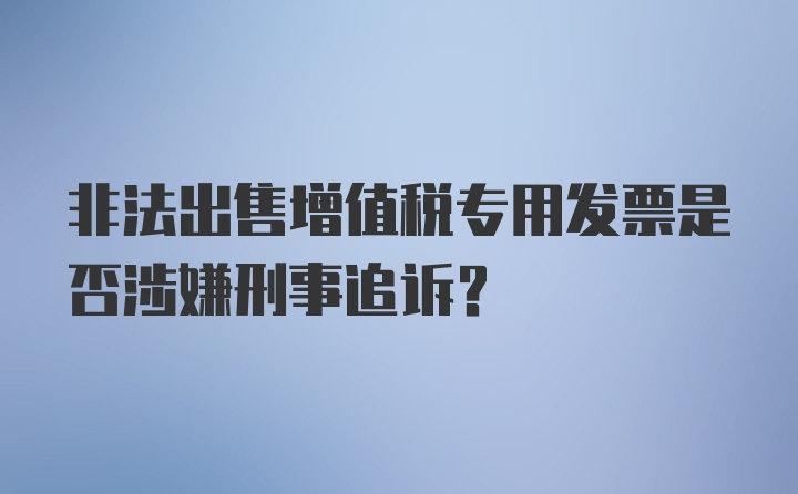 非法出售增值税专用发票是否涉嫌刑事追诉？