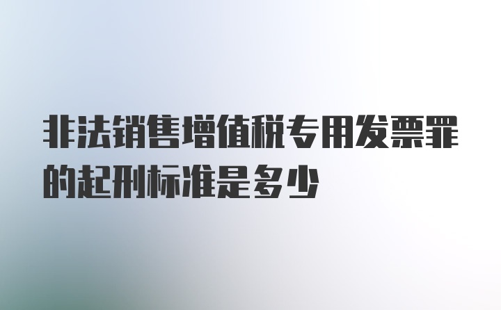 非法销售增值税专用发票罪的起刑标准是多少