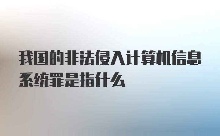 我国的非法侵入计算机信息系统罪是指什么