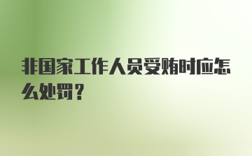 非国家工作人员受贿时应怎么处罚？