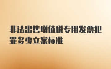 非法出售增值税专用发票犯罪多少立案标准