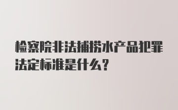 检察院非法捕捞水产品犯罪法定标准是什么？