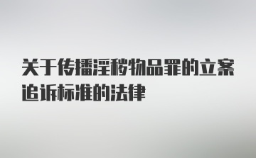 关于传播淫秽物品罪的立案追诉标准的法律