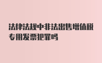 法律法规中非法出售增值税专用发票犯罪吗