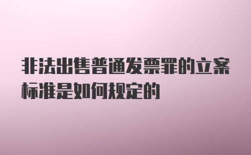 非法出售普通发票罪的立案标准是如何规定的