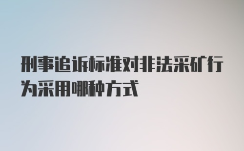 刑事追诉标准对非法采矿行为采用哪种方式