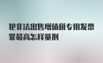 犯非法出售增值税专用发票罪最高怎样量刑