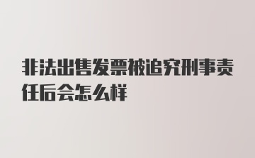 非法出售发票被追究刑事责任后会怎么样