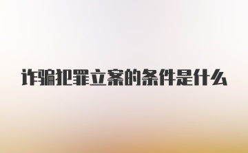 诈骗犯罪立案的条件是什么