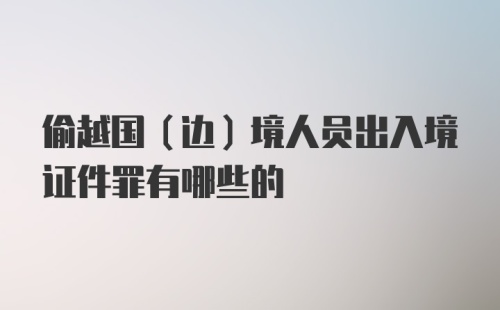 偷越国（边）境人员出入境证件罪有哪些的