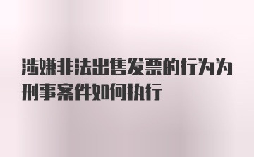 涉嫌非法出售发票的行为为刑事案件如何执行