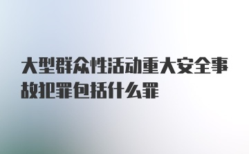 大型群众性活动重大安全事故犯罪包括什么罪