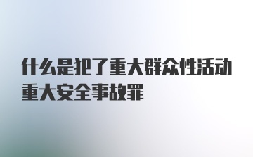 什么是犯了重大群众性活动重大安全事故罪