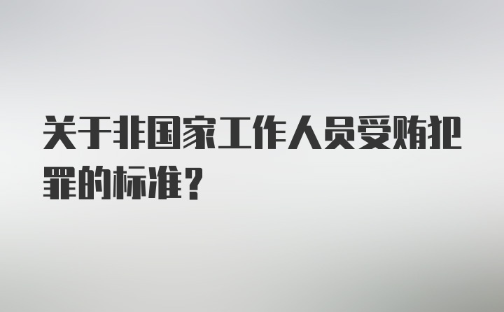 关于非国家工作人员受贿犯罪的标准？