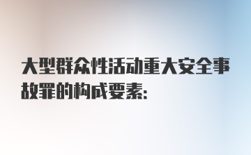 大型群众性活动重大安全事故罪的构成要素: