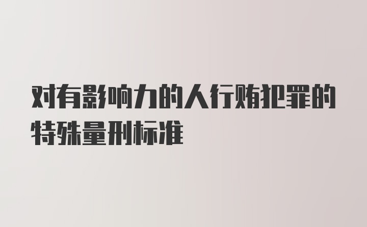 对有影响力的人行贿犯罪的特殊量刑标准