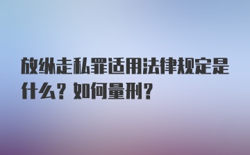 放纵走私罪适用法律规定是什么？如何量刑？