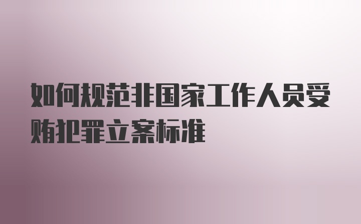 如何规范非国家工作人员受贿犯罪立案标准