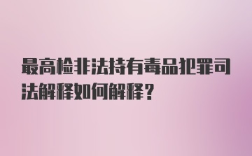 最高检非法持有毒品犯罪司法解释如何解释？