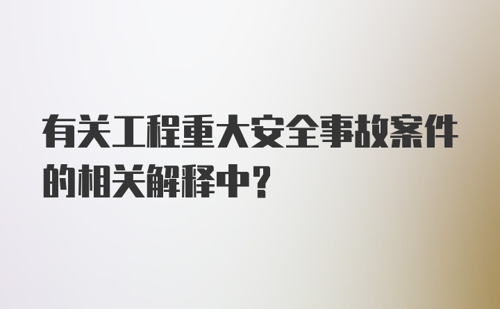 有关工程重大安全事故案件的相关解释中？