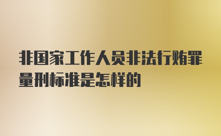 非国家工作人员非法行贿罪量刑标准是怎样的