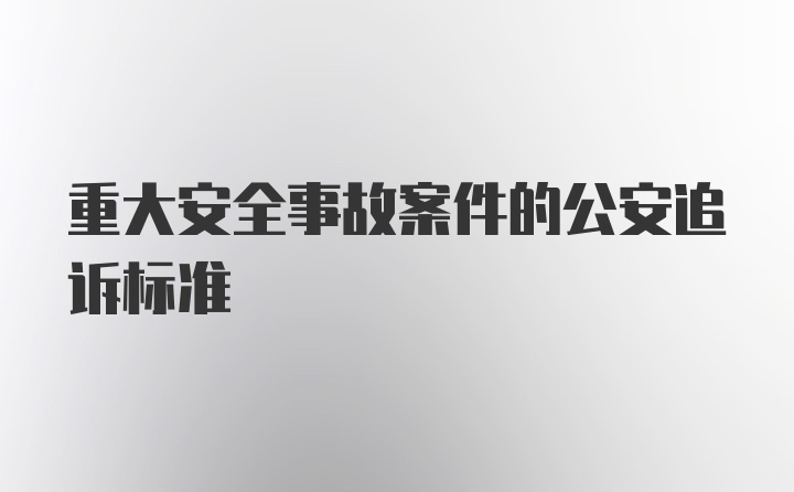 重大安全事故案件的公安追诉标准