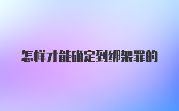 怎样才能确定到绑架罪的