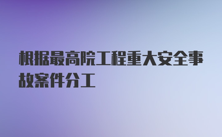 根据最高院工程重大安全事故案件分工