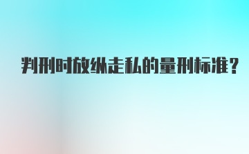 判刑时放纵走私的量刑标准？