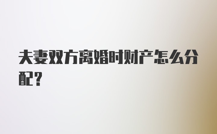 夫妻双方离婚时财产怎么分配？