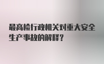 最高检行政机关对重大安全生产事故的解释?